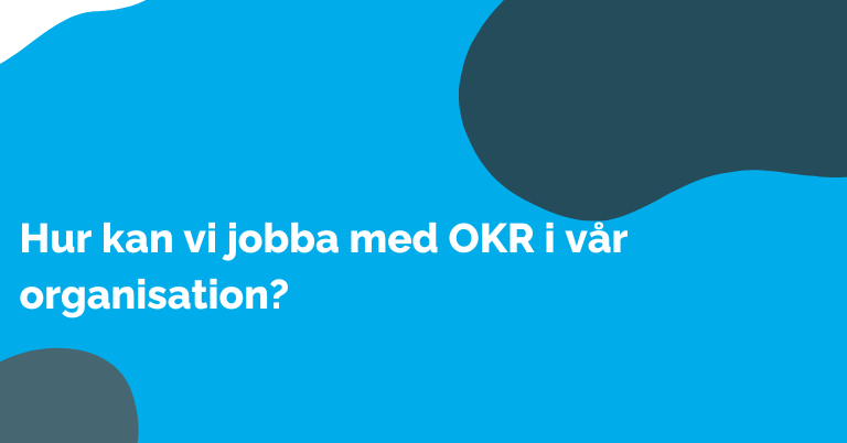 Hur kan vi jobba med OKR i vår organisation?